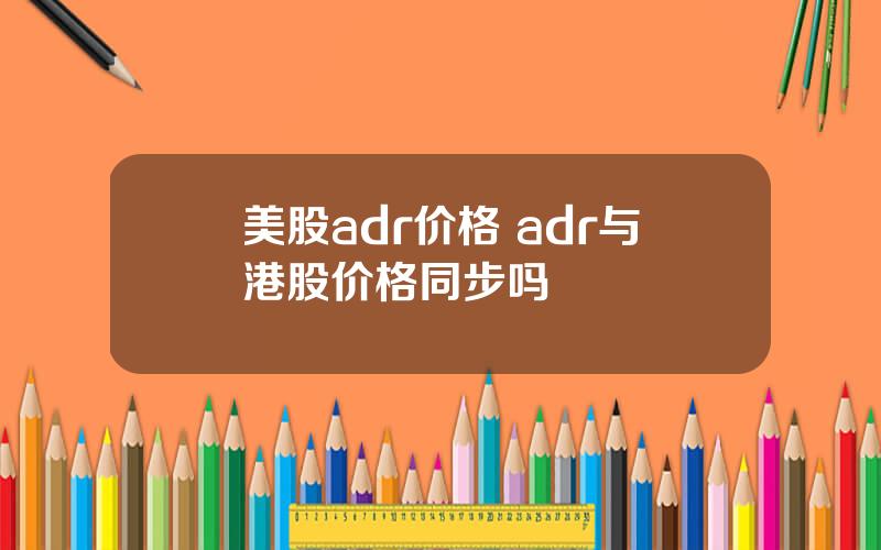 美股adr价格 adr与港股价格同步吗